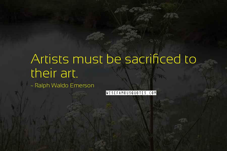 Ralph Waldo Emerson Quotes: Artists must be sacrificed to their art.