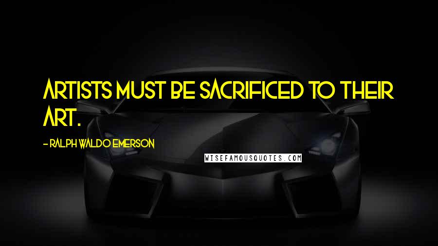 Ralph Waldo Emerson Quotes: Artists must be sacrificed to their art.