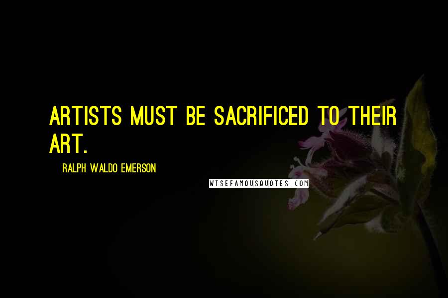 Ralph Waldo Emerson Quotes: Artists must be sacrificed to their art.