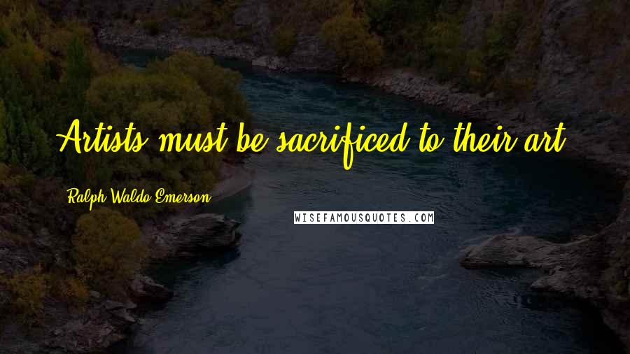 Ralph Waldo Emerson Quotes: Artists must be sacrificed to their art.