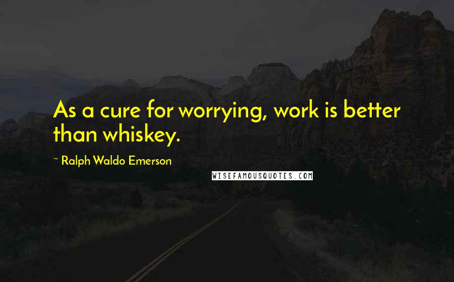 Ralph Waldo Emerson Quotes: As a cure for worrying, work is better than whiskey.