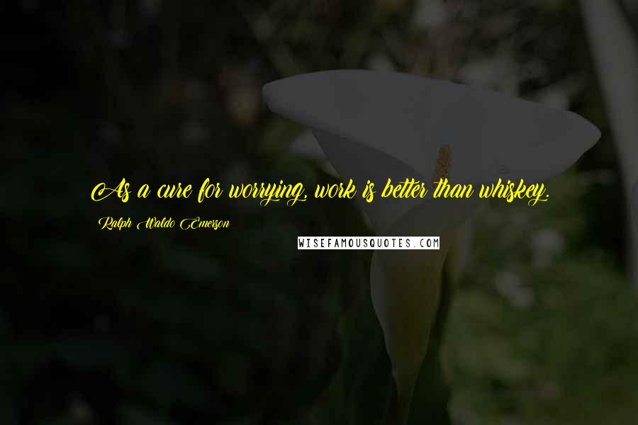 Ralph Waldo Emerson Quotes: As a cure for worrying, work is better than whiskey.