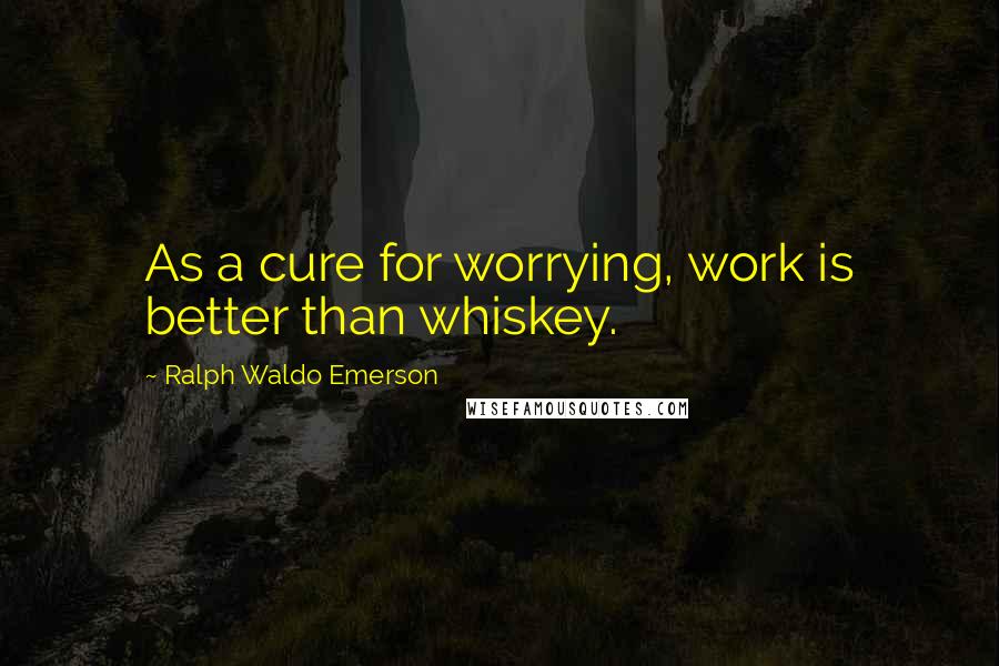 Ralph Waldo Emerson Quotes: As a cure for worrying, work is better than whiskey.