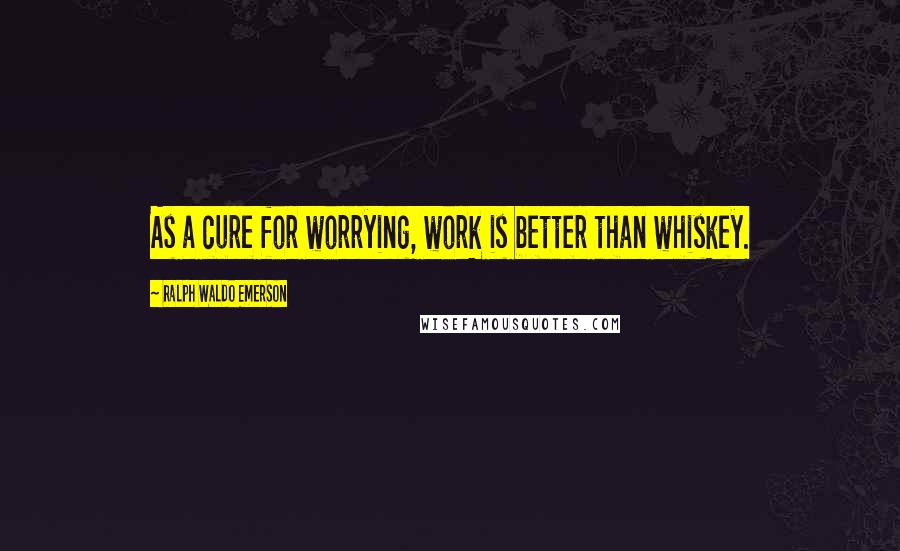 Ralph Waldo Emerson Quotes: As a cure for worrying, work is better than whiskey.