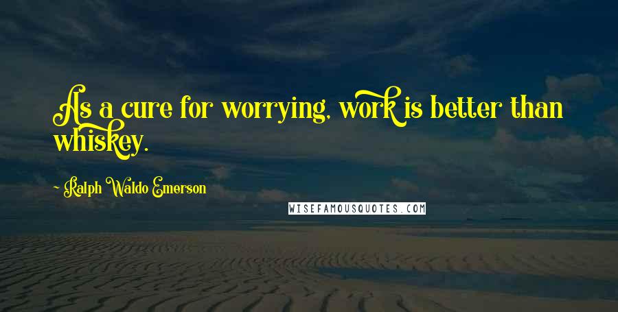 Ralph Waldo Emerson Quotes: As a cure for worrying, work is better than whiskey.