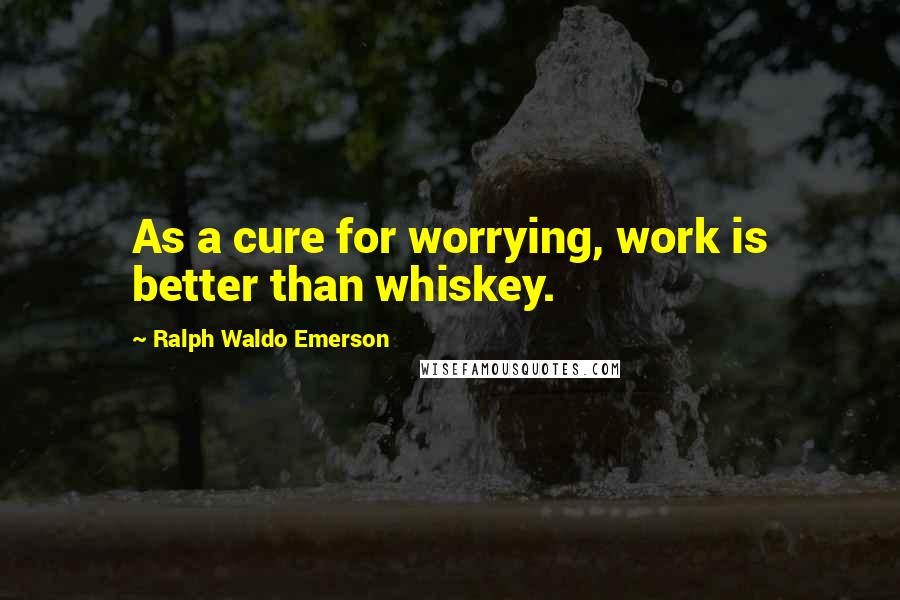 Ralph Waldo Emerson Quotes: As a cure for worrying, work is better than whiskey.