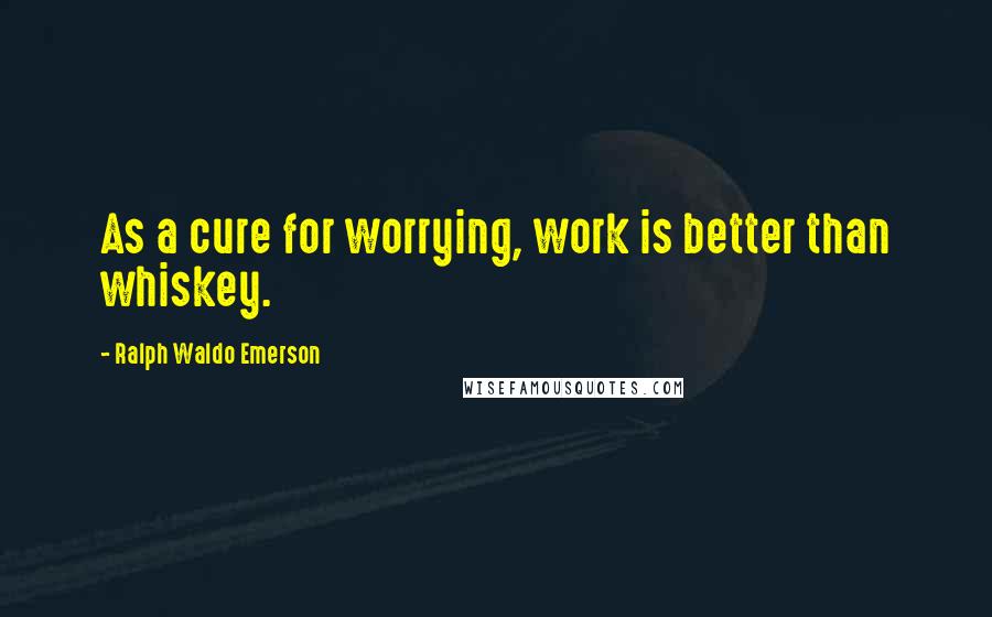Ralph Waldo Emerson Quotes: As a cure for worrying, work is better than whiskey.