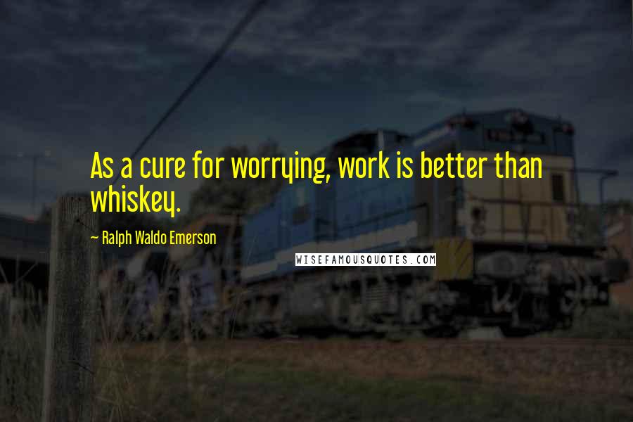 Ralph Waldo Emerson Quotes: As a cure for worrying, work is better than whiskey.