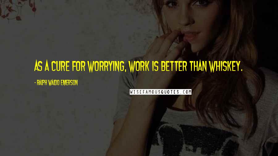 Ralph Waldo Emerson Quotes: As a cure for worrying, work is better than whiskey.