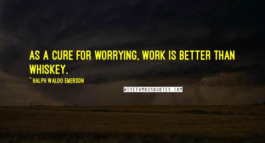 Ralph Waldo Emerson Quotes: As a cure for worrying, work is better than whiskey.