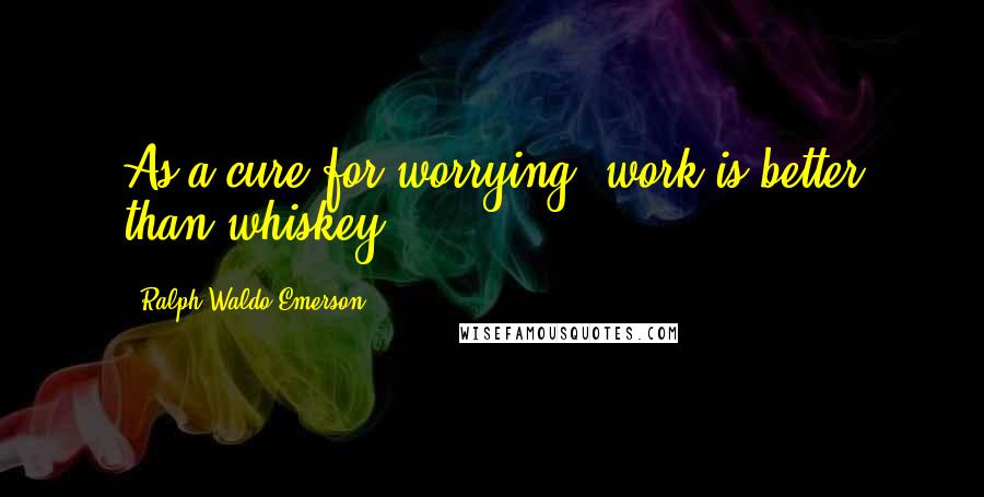 Ralph Waldo Emerson Quotes: As a cure for worrying, work is better than whiskey.