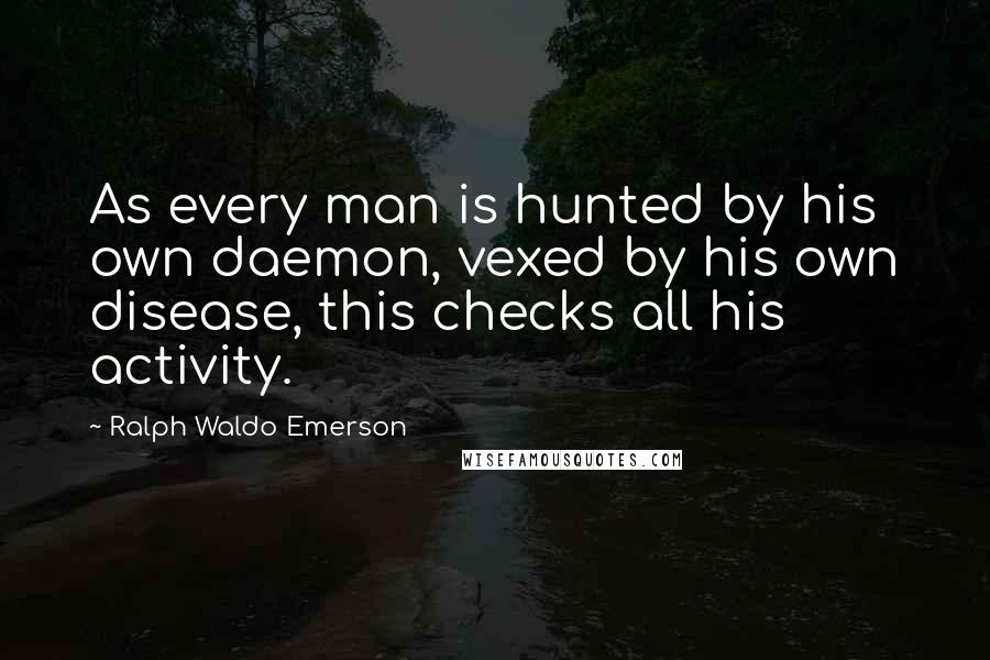 Ralph Waldo Emerson Quotes: As every man is hunted by his own daemon, vexed by his own disease, this checks all his activity.