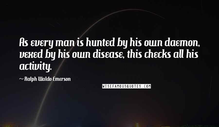 Ralph Waldo Emerson Quotes: As every man is hunted by his own daemon, vexed by his own disease, this checks all his activity.