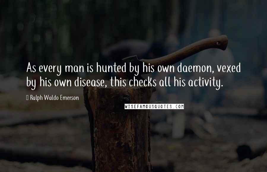 Ralph Waldo Emerson Quotes: As every man is hunted by his own daemon, vexed by his own disease, this checks all his activity.