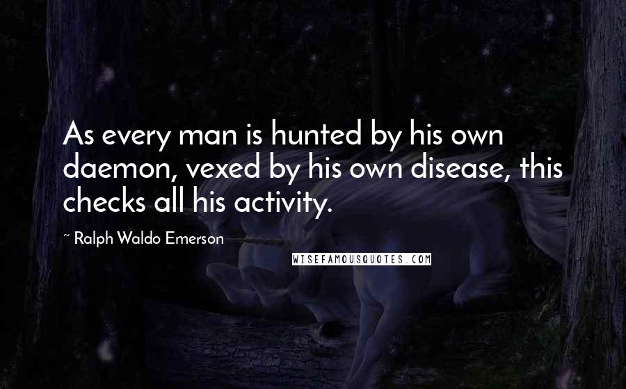 Ralph Waldo Emerson Quotes: As every man is hunted by his own daemon, vexed by his own disease, this checks all his activity.