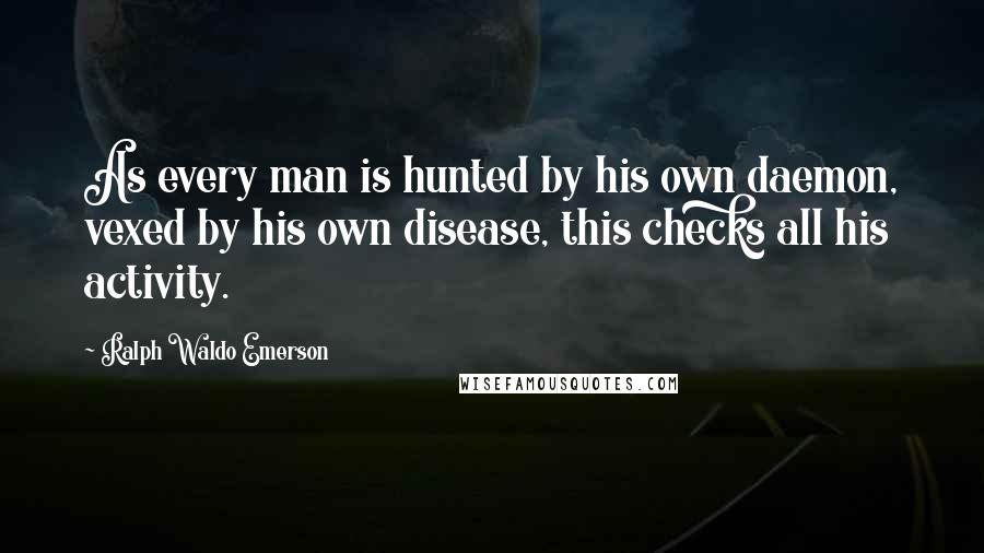 Ralph Waldo Emerson Quotes: As every man is hunted by his own daemon, vexed by his own disease, this checks all his activity.