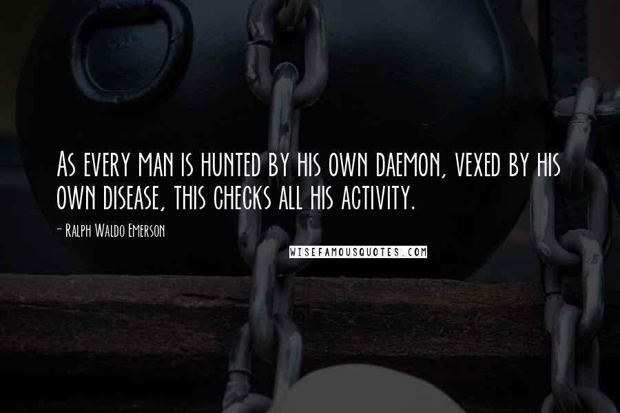 Ralph Waldo Emerson Quotes: As every man is hunted by his own daemon, vexed by his own disease, this checks all his activity.