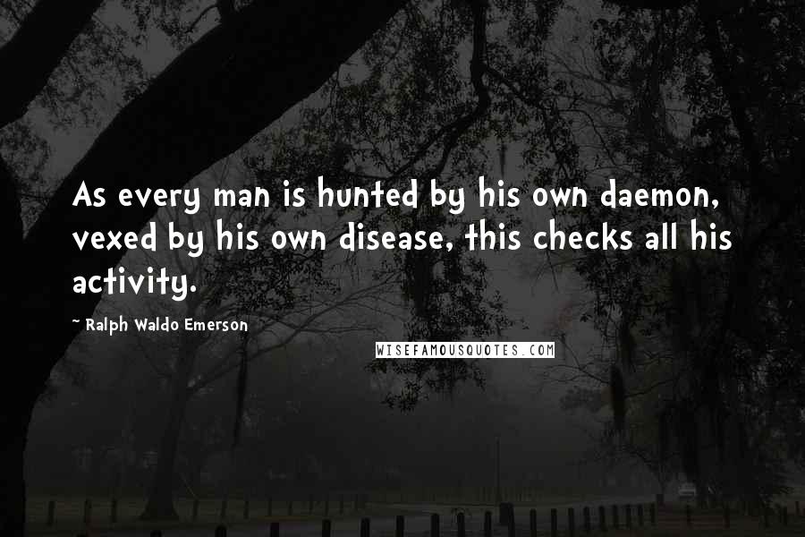 Ralph Waldo Emerson Quotes: As every man is hunted by his own daemon, vexed by his own disease, this checks all his activity.