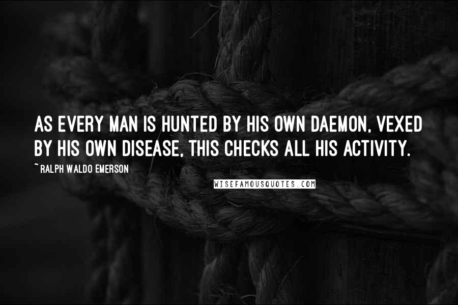 Ralph Waldo Emerson Quotes: As every man is hunted by his own daemon, vexed by his own disease, this checks all his activity.