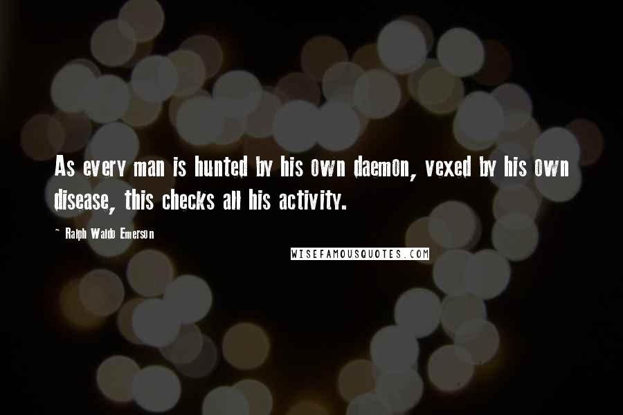 Ralph Waldo Emerson Quotes: As every man is hunted by his own daemon, vexed by his own disease, this checks all his activity.