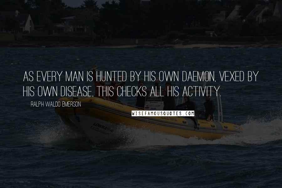 Ralph Waldo Emerson Quotes: As every man is hunted by his own daemon, vexed by his own disease, this checks all his activity.