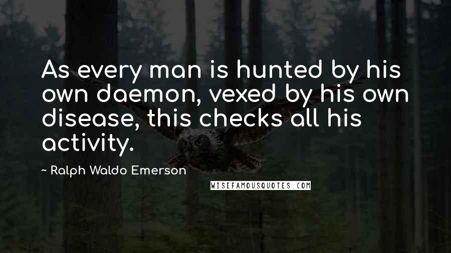 Ralph Waldo Emerson Quotes: As every man is hunted by his own daemon, vexed by his own disease, this checks all his activity.