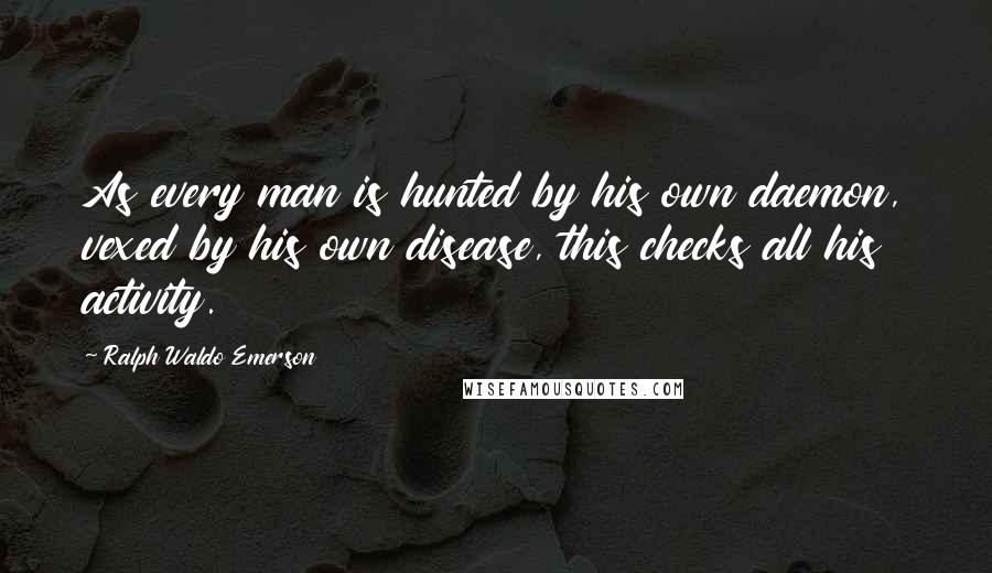 Ralph Waldo Emerson Quotes: As every man is hunted by his own daemon, vexed by his own disease, this checks all his activity.