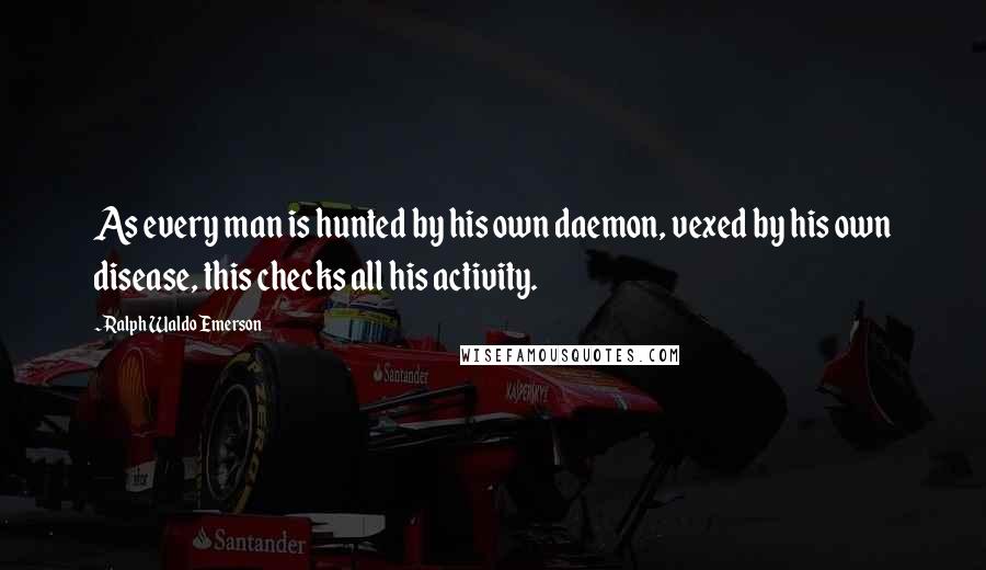 Ralph Waldo Emerson Quotes: As every man is hunted by his own daemon, vexed by his own disease, this checks all his activity.