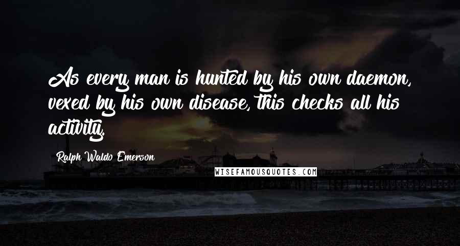 Ralph Waldo Emerson Quotes: As every man is hunted by his own daemon, vexed by his own disease, this checks all his activity.