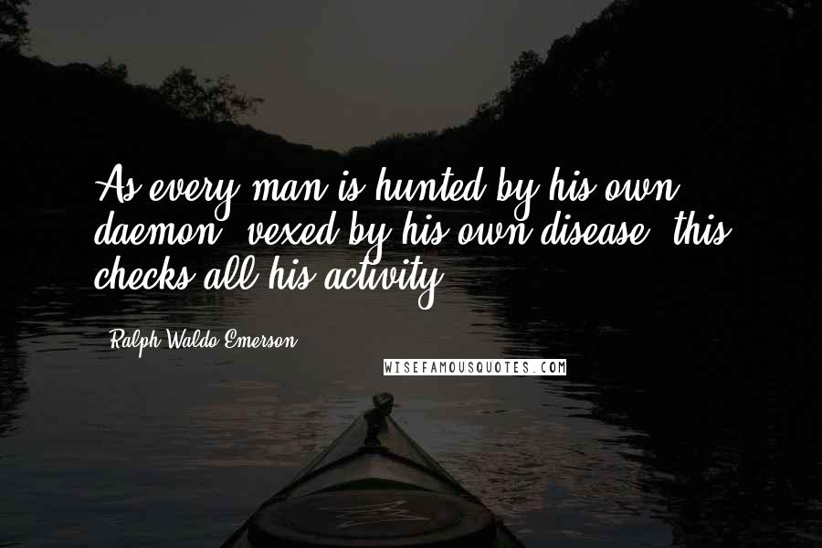 Ralph Waldo Emerson Quotes: As every man is hunted by his own daemon, vexed by his own disease, this checks all his activity.