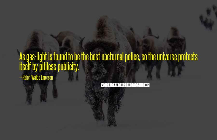 Ralph Waldo Emerson Quotes: As gas-light is found to be the best nocturnal police, so the universe protects itself by pitiless publicity.