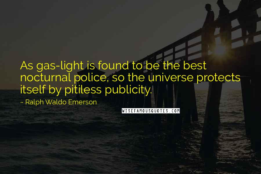 Ralph Waldo Emerson Quotes: As gas-light is found to be the best nocturnal police, so the universe protects itself by pitiless publicity.