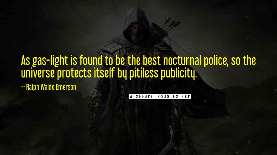 Ralph Waldo Emerson Quotes: As gas-light is found to be the best nocturnal police, so the universe protects itself by pitiless publicity.