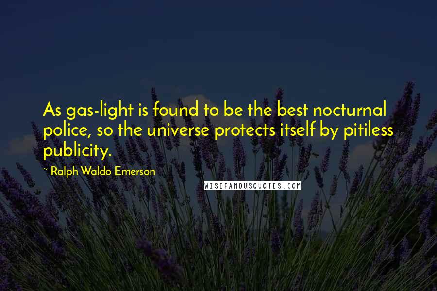 Ralph Waldo Emerson Quotes: As gas-light is found to be the best nocturnal police, so the universe protects itself by pitiless publicity.