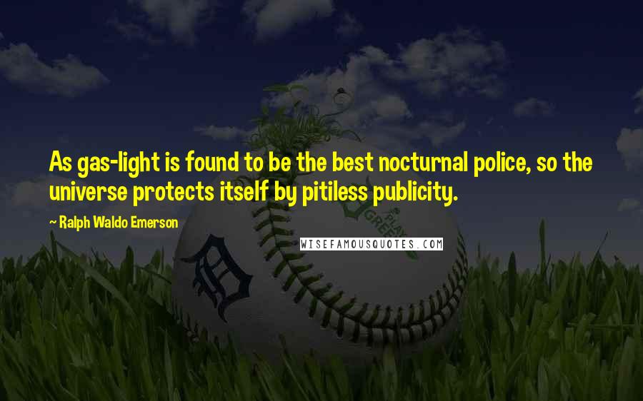 Ralph Waldo Emerson Quotes: As gas-light is found to be the best nocturnal police, so the universe protects itself by pitiless publicity.