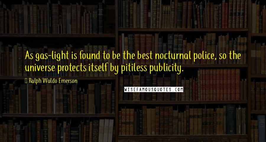 Ralph Waldo Emerson Quotes: As gas-light is found to be the best nocturnal police, so the universe protects itself by pitiless publicity.