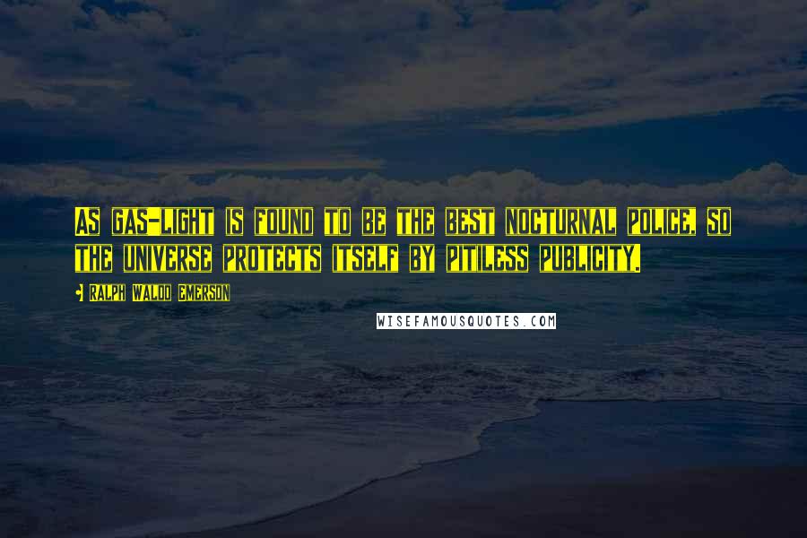 Ralph Waldo Emerson Quotes: As gas-light is found to be the best nocturnal police, so the universe protects itself by pitiless publicity.