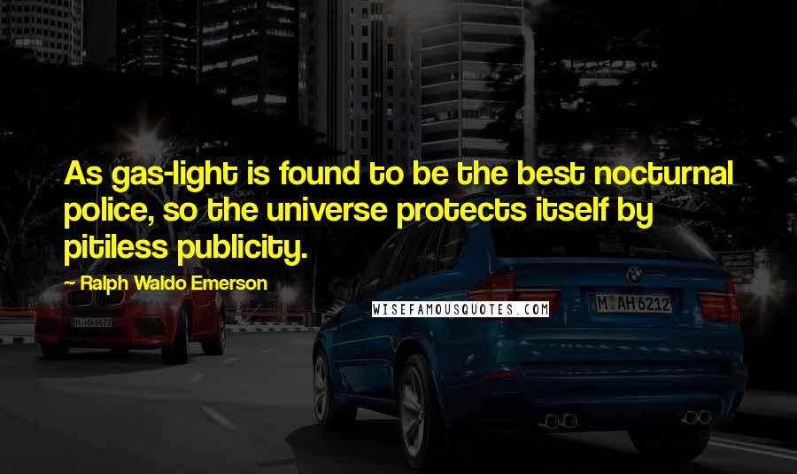 Ralph Waldo Emerson Quotes: As gas-light is found to be the best nocturnal police, so the universe protects itself by pitiless publicity.