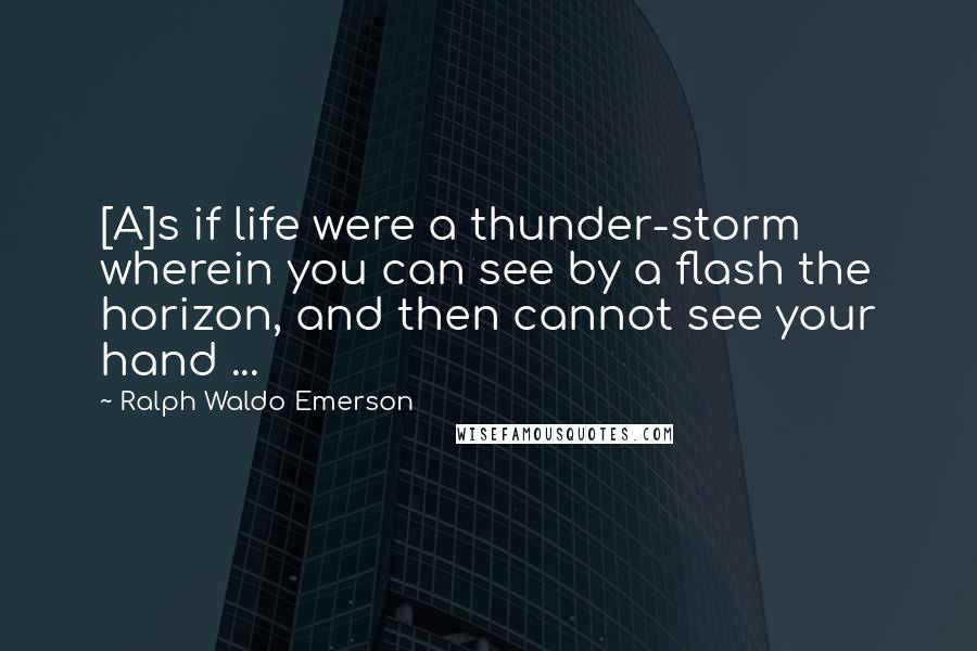 Ralph Waldo Emerson Quotes: [A]s if life were a thunder-storm wherein you can see by a flash the horizon, and then cannot see your hand ...