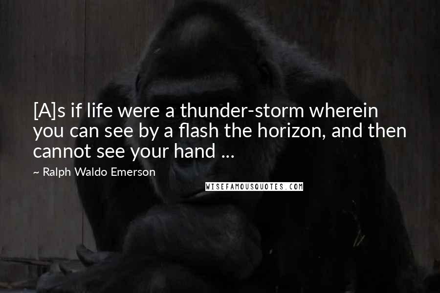 Ralph Waldo Emerson Quotes: [A]s if life were a thunder-storm wherein you can see by a flash the horizon, and then cannot see your hand ...