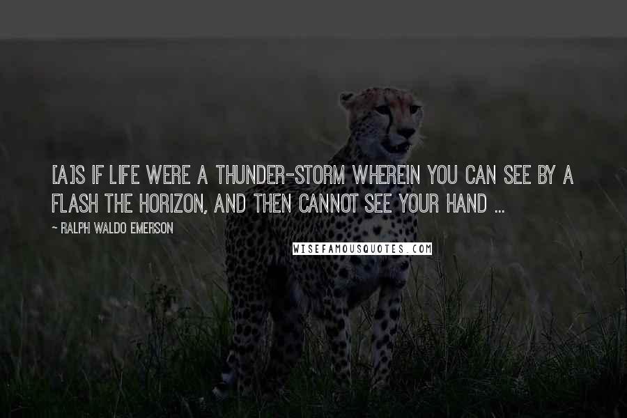 Ralph Waldo Emerson Quotes: [A]s if life were a thunder-storm wherein you can see by a flash the horizon, and then cannot see your hand ...