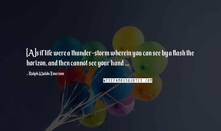 Ralph Waldo Emerson Quotes: [A]s if life were a thunder-storm wherein you can see by a flash the horizon, and then cannot see your hand ...