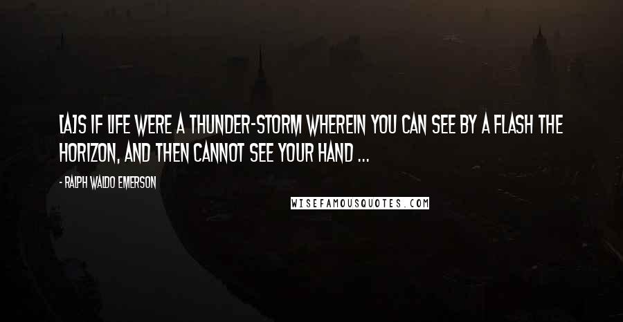 Ralph Waldo Emerson Quotes: [A]s if life were a thunder-storm wherein you can see by a flash the horizon, and then cannot see your hand ...