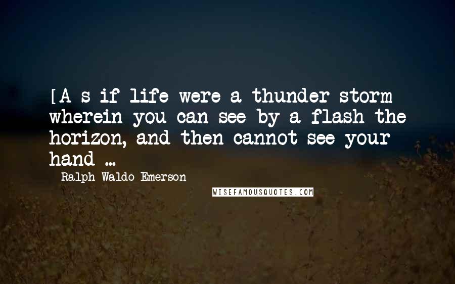 Ralph Waldo Emerson Quotes: [A]s if life were a thunder-storm wherein you can see by a flash the horizon, and then cannot see your hand ...