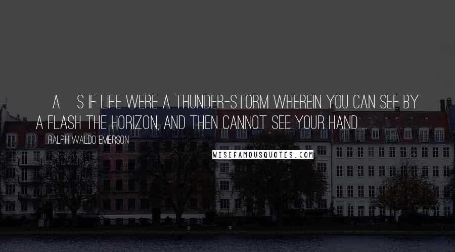 Ralph Waldo Emerson Quotes: [A]s if life were a thunder-storm wherein you can see by a flash the horizon, and then cannot see your hand ...