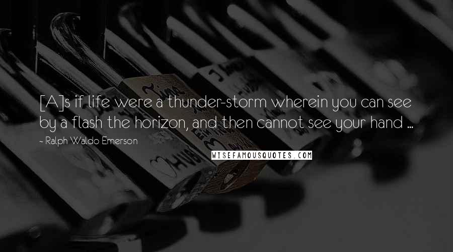 Ralph Waldo Emerson Quotes: [A]s if life were a thunder-storm wherein you can see by a flash the horizon, and then cannot see your hand ...