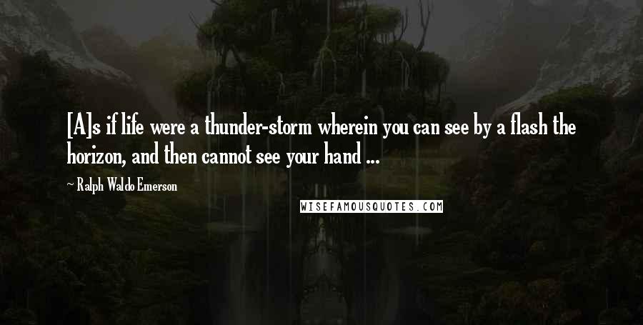 Ralph Waldo Emerson Quotes: [A]s if life were a thunder-storm wherein you can see by a flash the horizon, and then cannot see your hand ...