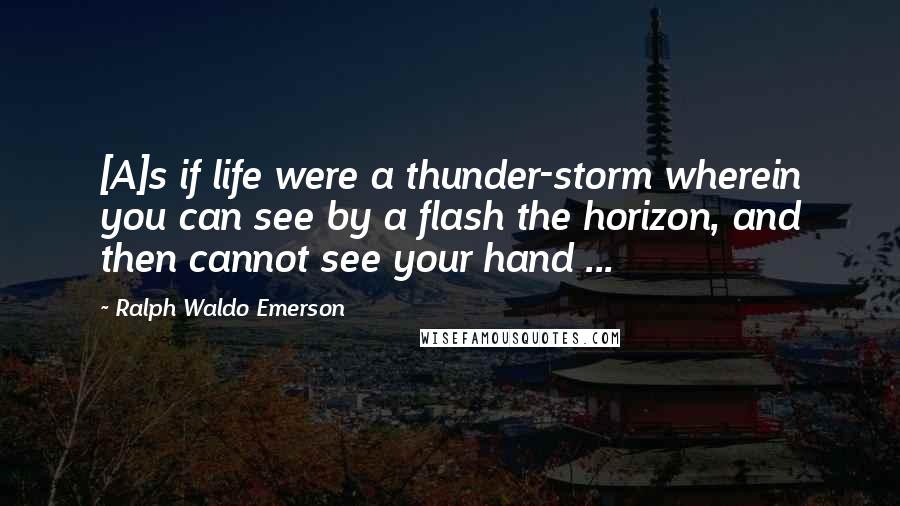 Ralph Waldo Emerson Quotes: [A]s if life were a thunder-storm wherein you can see by a flash the horizon, and then cannot see your hand ...