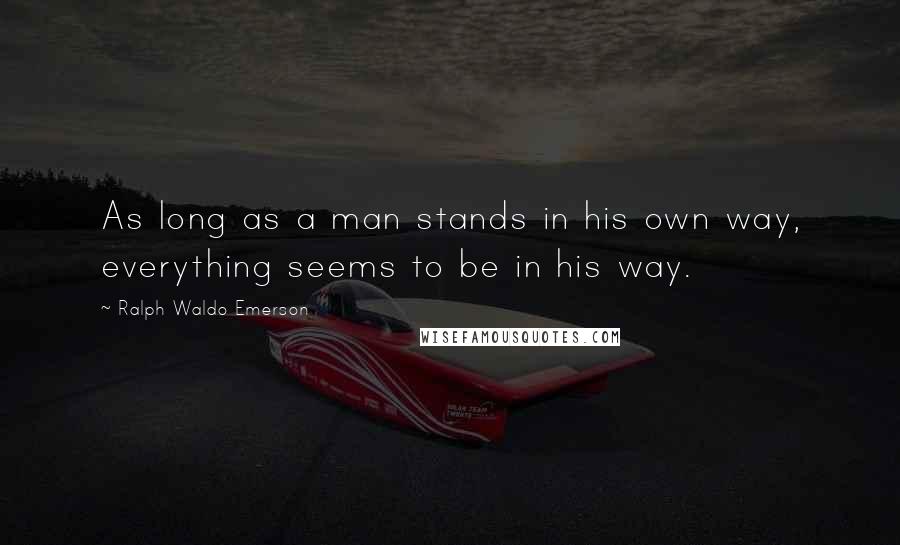 Ralph Waldo Emerson Quotes: As long as a man stands in his own way, everything seems to be in his way.