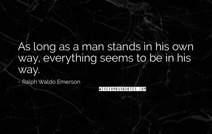 Ralph Waldo Emerson Quotes: As long as a man stands in his own way, everything seems to be in his way.